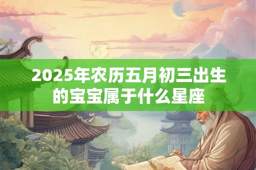 2025年农历五月初三出生的宝宝属于什么星座