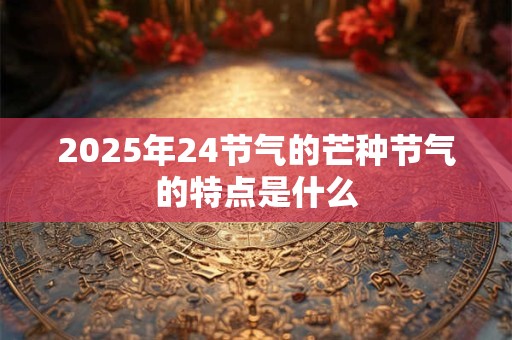 2025年24节气的芒种节气的特点是什么