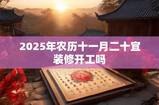 2025年农历十一月二十宜装修开工吗