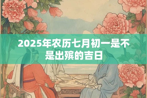2025年农历七月初一是不是出殡的吉日