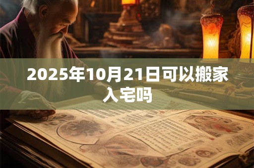 2025年10月21日可以搬家入宅吗