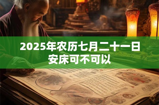2025年农历七月二十一日安床可不可以