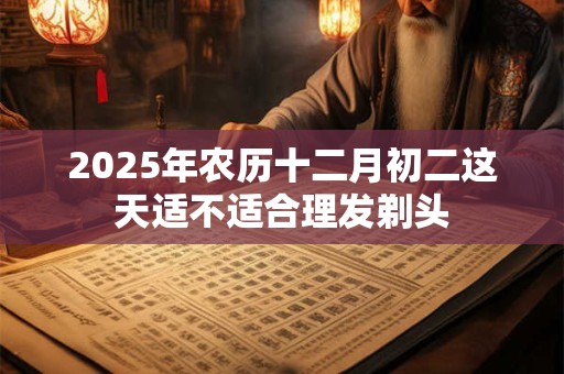 2025年农历十二月初二这天适不适合理发剃头