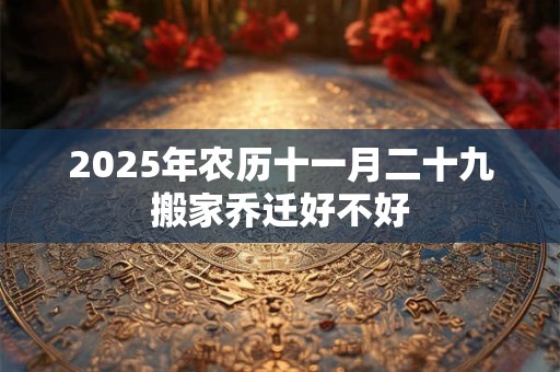 2025年农历十一月二十九搬家乔迁好不好
