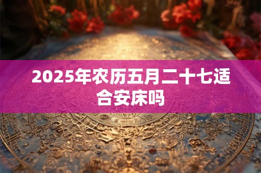 2025年农历五月二十七适合安床吗
