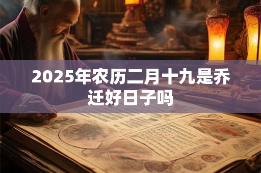2025年农历二月十九是乔迁好日子吗