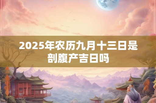 2025年农历九月十三日是剖腹产吉日吗