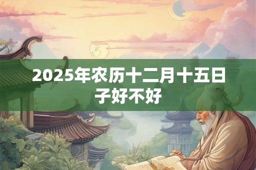 2026年农历十二月十五日子好不好 2026年农历十二月十五日子好不好