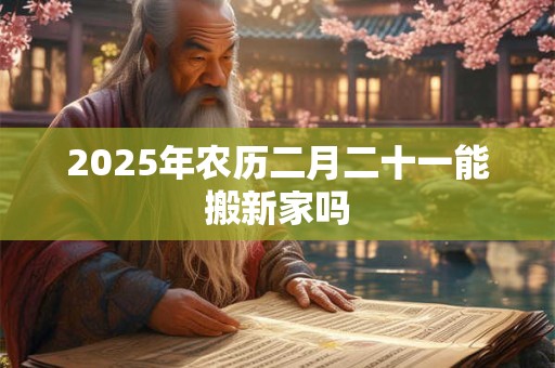 2025年农历二月二十一能搬新家吗