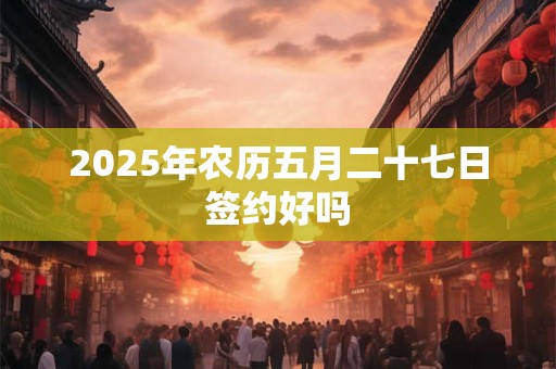 2025年农历五月二十七日签约好吗