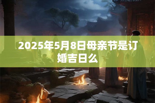 2025年5月8日母亲节是订婚吉日么