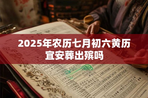 2025年农历七月初六黄历宜安葬出殡吗