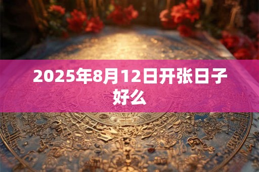 2025年8月12日开张日子好么