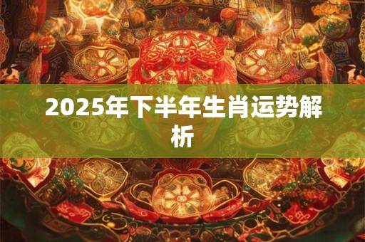 2025年下半年生肖运势解析