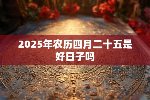 2025年农历四月二十五是好日子吗