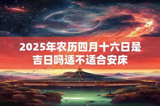 2025年农历四月十六日是吉日吗适不适合安床 2025年农历四月十六日是吉日吗适不适合安床