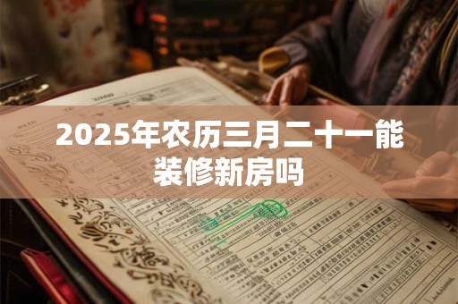 2025年农历三月二十一能装修新房吗
