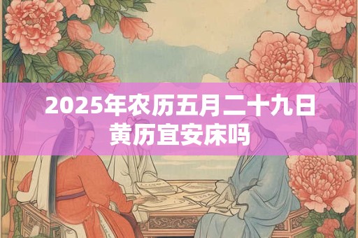2025年农历五月二十九日黄历宜安床吗