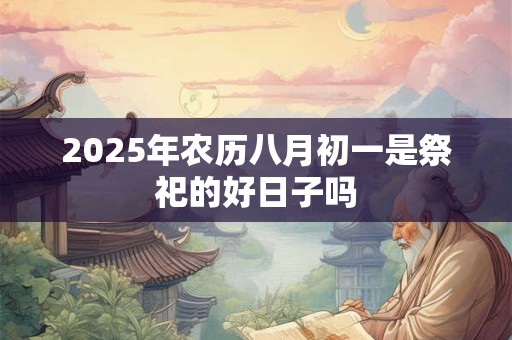 2025年农历八月初一是祭祀的好日子吗
