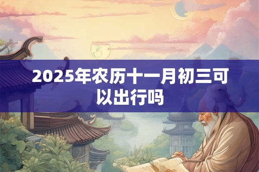 2025年农历十一月初三可以出行吗
