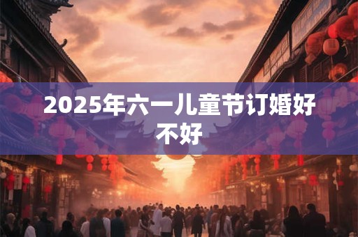 2025年六一儿童节订婚好不好