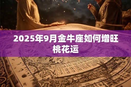 2025年9月金牛座如何增旺桃花运 2025年9月金牛座如何增旺桃花运