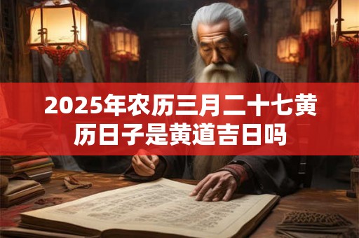 2025年农历三月二十七黄历日子是黄道吉日吗