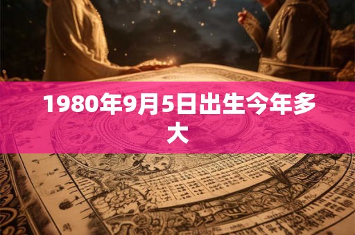 1980年9月5日出生今年多大