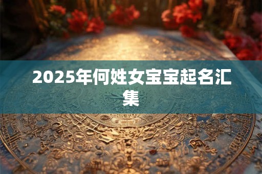 2025年何姓女宝宝起名汇集 2025年何姓女宝宝起名汇集