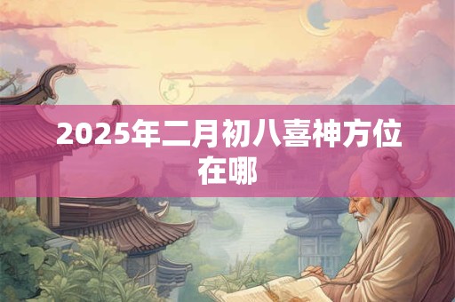 2025年二月初八喜神方位在哪 2025年二月初八喜神方位在哪