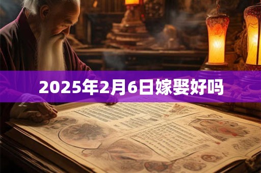 2025年2月6日嫁娶好吗