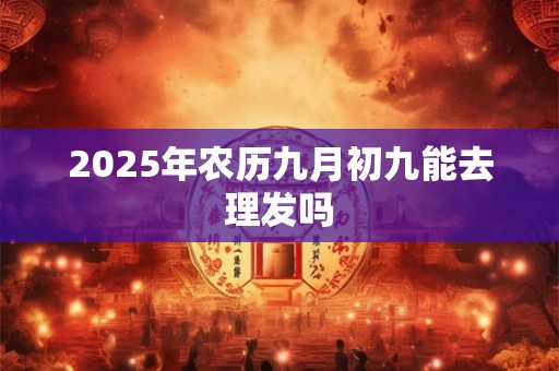 2025年农历九月初九能去理发吗