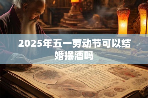 2025年五一劳动节可以结婚摆酒吗