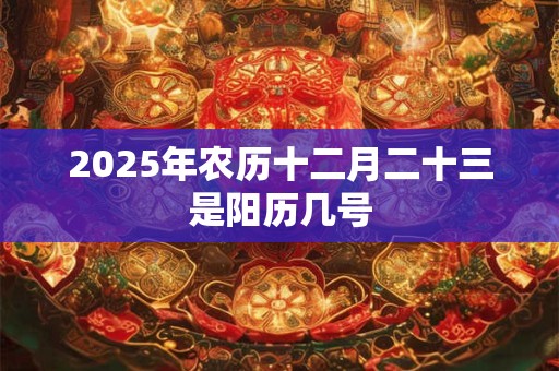 2025年农历十二月二十三是阳历几号