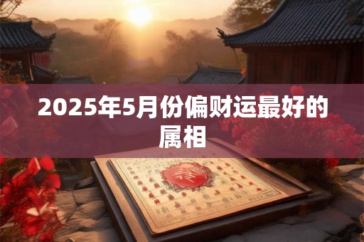 2025年5月份偏财运最好的属相