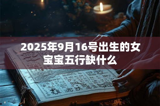 2025年9月16号出生的女宝宝五行缺什么