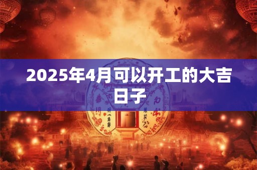 2025年4月可以开工的大吉日子