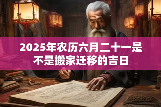 2025年农历六月二十一是不是搬家迁移的吉日