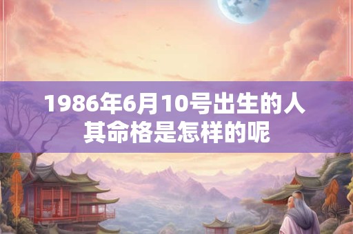 1986年6月10号出生的人 其命格是怎样的呢