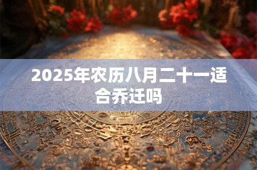 2025年农历八月二十一适合乔迁吗