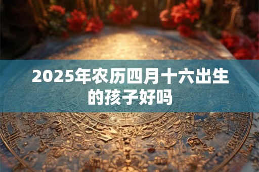 2025年农历四月十六出生的孩子好吗