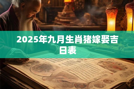 2025年九月生肖猪嫁娶吉日表