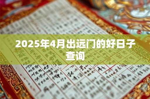 2025年4月出远门的好日子查询 2025年4月出远门的好日子查询