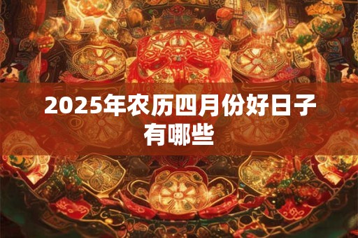 2025年农历四月份好日子有哪些