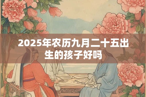 2025年农历九月二十五出生的孩子好吗