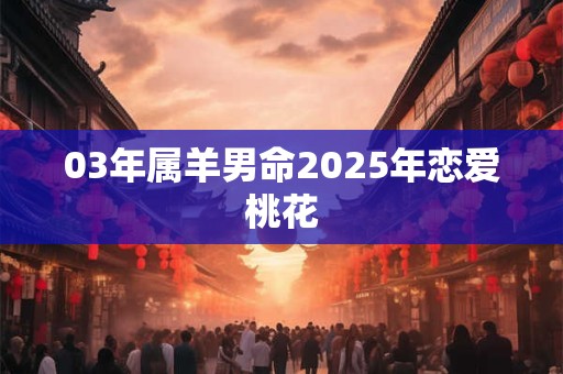 03年属羊男命2025年恋爱桃花