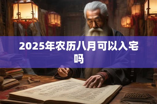 2025年农历八月可以入宅吗