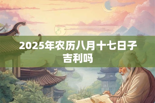 2025年农历八月十七日子吉利吗