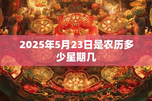 2025年5月23日是农历多少星期几 2025年5月23日是农历多少星期几