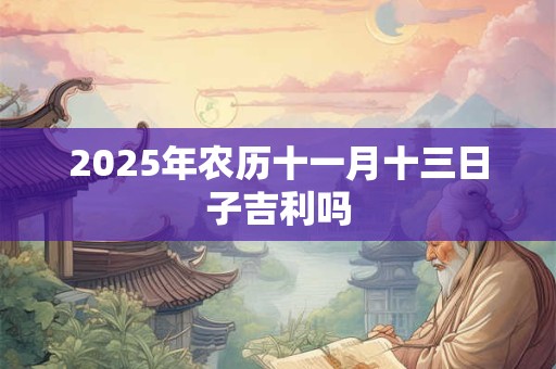 2025年农历十一月十三日子吉利吗